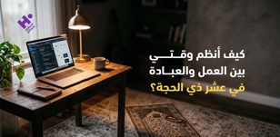 كيف أنظم وقتي بين العمل والعبادة في عشر ذي الحجة؟