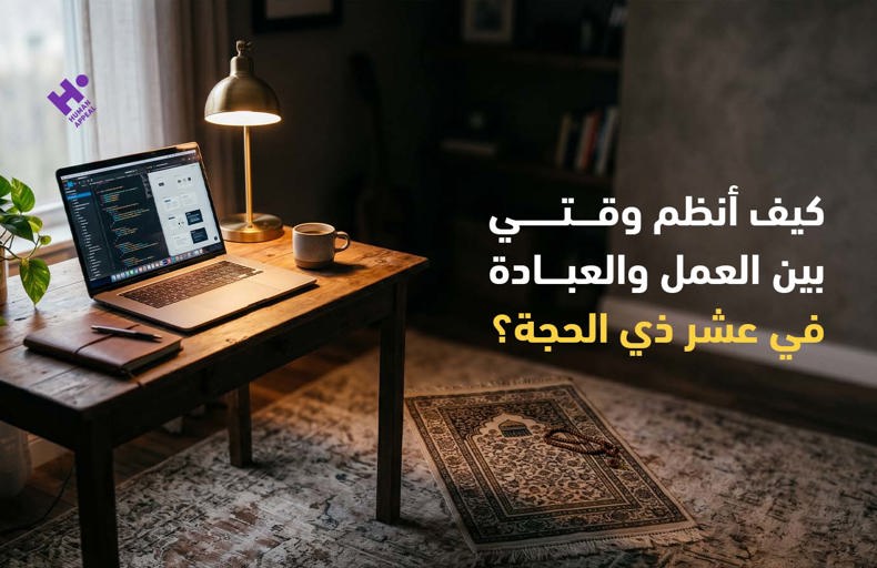 كيف أنظم وقتي بين العمل والعبادة في عشر ذي الحجة