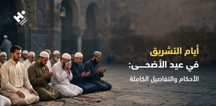 أيام التشريق في عيد الأضحى: الأحكام والتفاصيل الكاملة