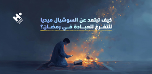 كيف تبتعد عن السوشيال ميديا للتفرغ للعبادة في رمضان؟